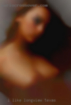I like experienced in Longview, Texas women!