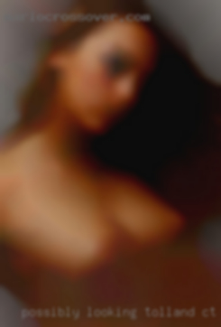 Possibly looking for in Tolland, CT some naughty fun.